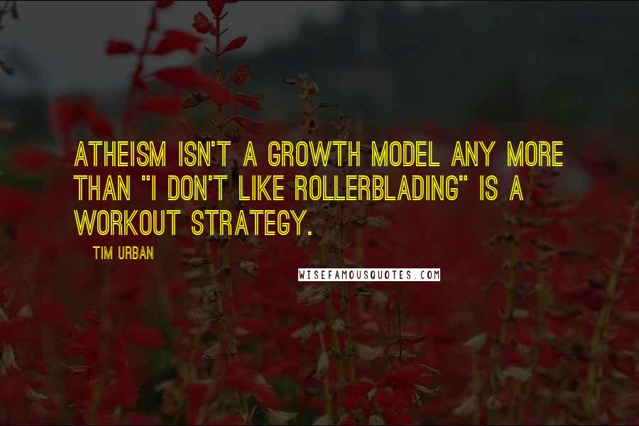 Tim Urban Quotes: Atheism isn't a growth model any more than "I don't like rollerblading" is a workout strategy.