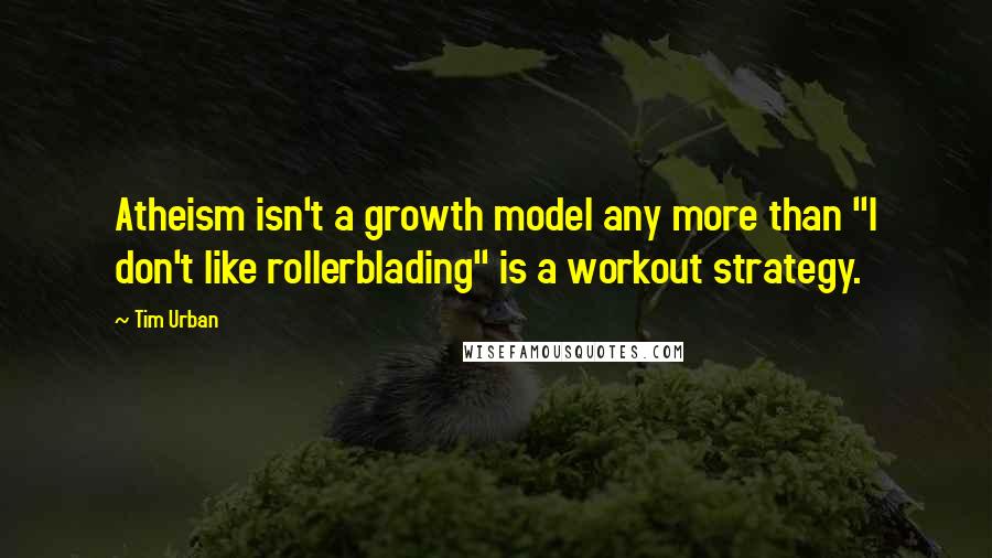 Tim Urban Quotes: Atheism isn't a growth model any more than "I don't like rollerblading" is a workout strategy.