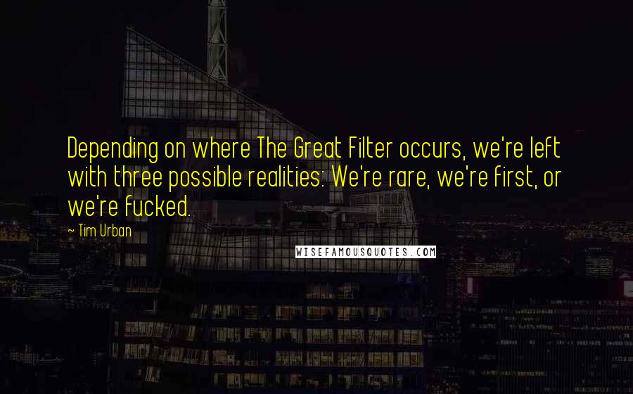 Tim Urban Quotes: Depending on where The Great Filter occurs, we're left with three possible realities: We're rare, we're first, or we're fucked.