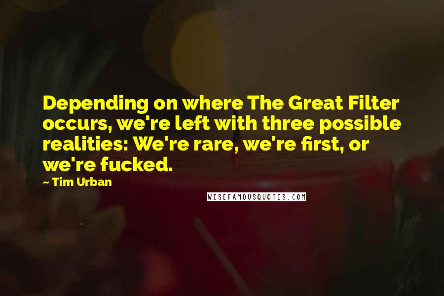 Tim Urban Quotes: Depending on where The Great Filter occurs, we're left with three possible realities: We're rare, we're first, or we're fucked.