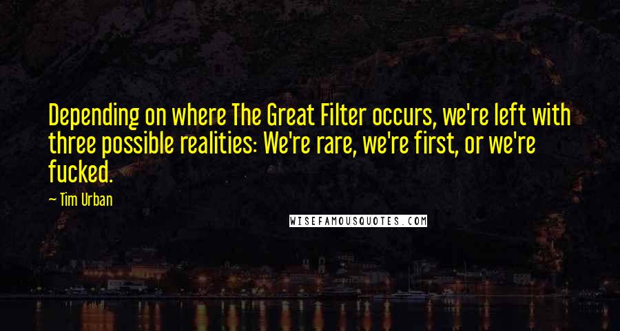 Tim Urban Quotes: Depending on where The Great Filter occurs, we're left with three possible realities: We're rare, we're first, or we're fucked.