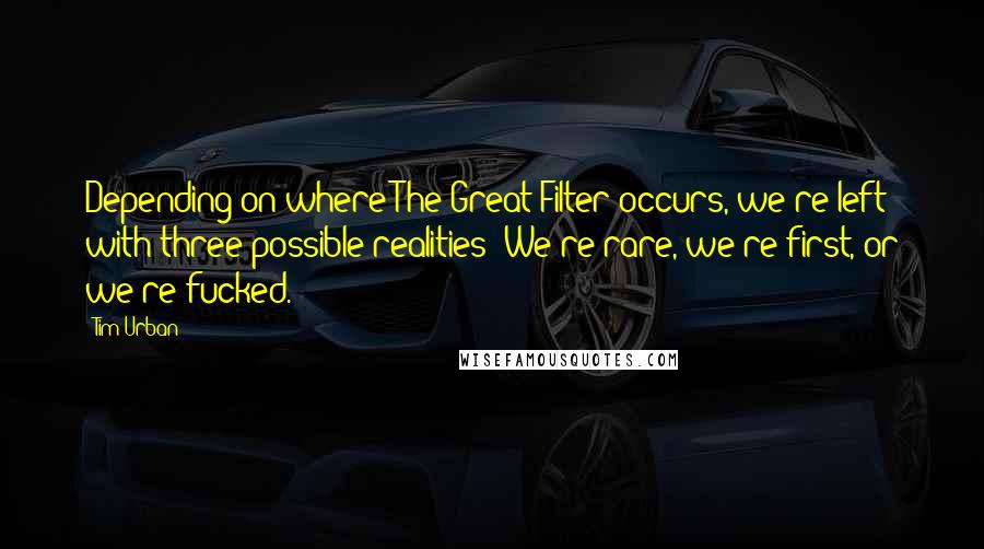 Tim Urban Quotes: Depending on where The Great Filter occurs, we're left with three possible realities: We're rare, we're first, or we're fucked.