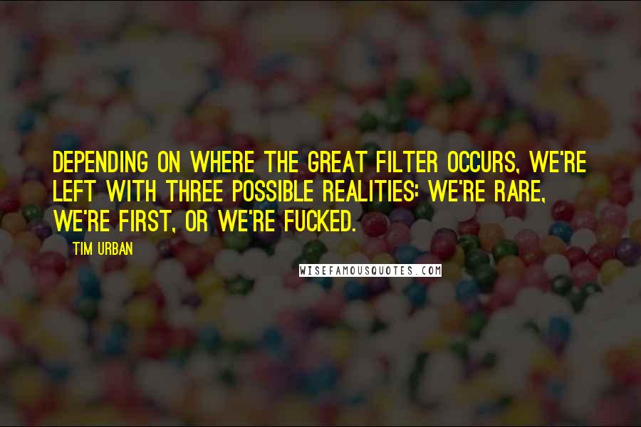 Tim Urban Quotes: Depending on where The Great Filter occurs, we're left with three possible realities: We're rare, we're first, or we're fucked.