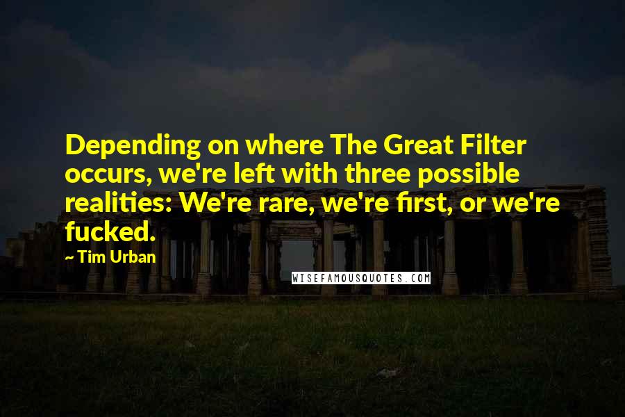 Tim Urban Quotes: Depending on where The Great Filter occurs, we're left with three possible realities: We're rare, we're first, or we're fucked.