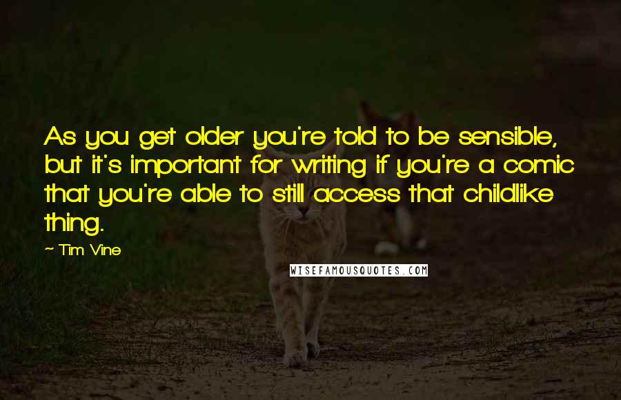 Tim Vine Quotes: As you get older you're told to be sensible, but it's important for writing if you're a comic that you're able to still access that childlike thing.