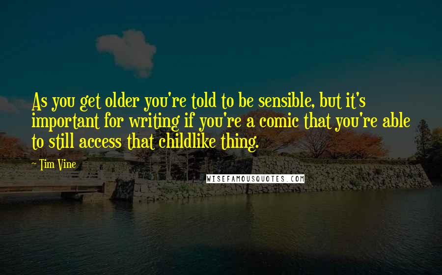Tim Vine Quotes: As you get older you're told to be sensible, but it's important for writing if you're a comic that you're able to still access that childlike thing.