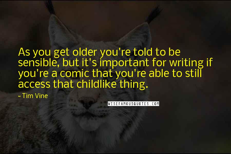 Tim Vine Quotes: As you get older you're told to be sensible, but it's important for writing if you're a comic that you're able to still access that childlike thing.