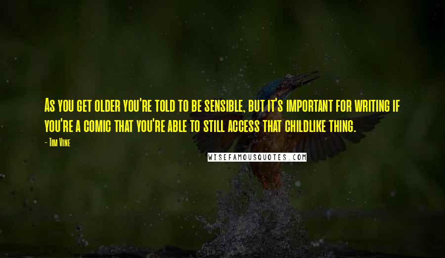 Tim Vine Quotes: As you get older you're told to be sensible, but it's important for writing if you're a comic that you're able to still access that childlike thing.