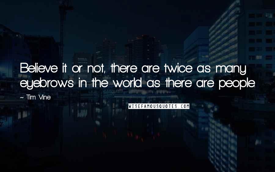 Tim Vine Quotes: Believe it or not, there are twice as many eyebrows in the world as there are people.