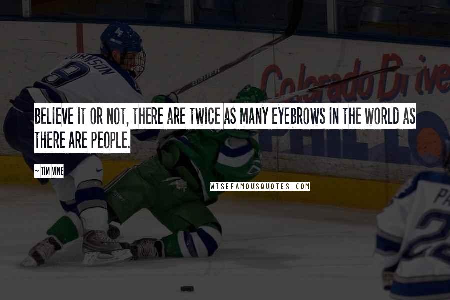 Tim Vine Quotes: Believe it or not, there are twice as many eyebrows in the world as there are people.