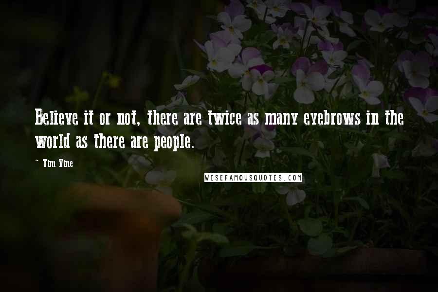 Tim Vine Quotes: Believe it or not, there are twice as many eyebrows in the world as there are people.