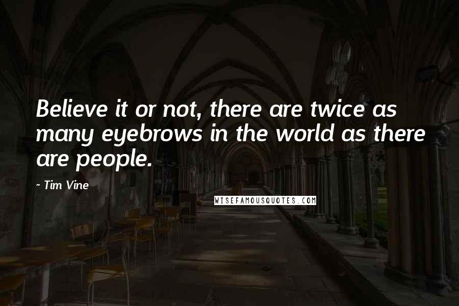 Tim Vine Quotes: Believe it or not, there are twice as many eyebrows in the world as there are people.