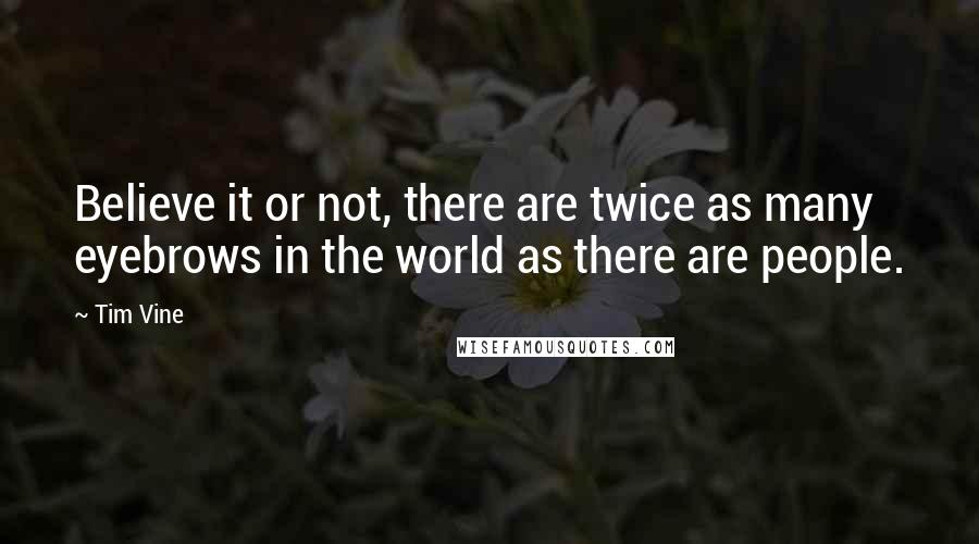 Tim Vine Quotes: Believe it or not, there are twice as many eyebrows in the world as there are people.