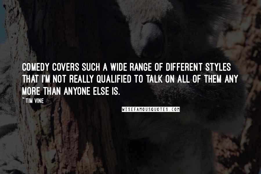 Tim Vine Quotes: Comedy covers such a wide range of different styles that I'm not really qualified to talk on all of them any more than anyone else is.