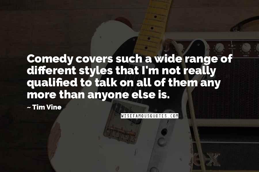 Tim Vine Quotes: Comedy covers such a wide range of different styles that I'm not really qualified to talk on all of them any more than anyone else is.