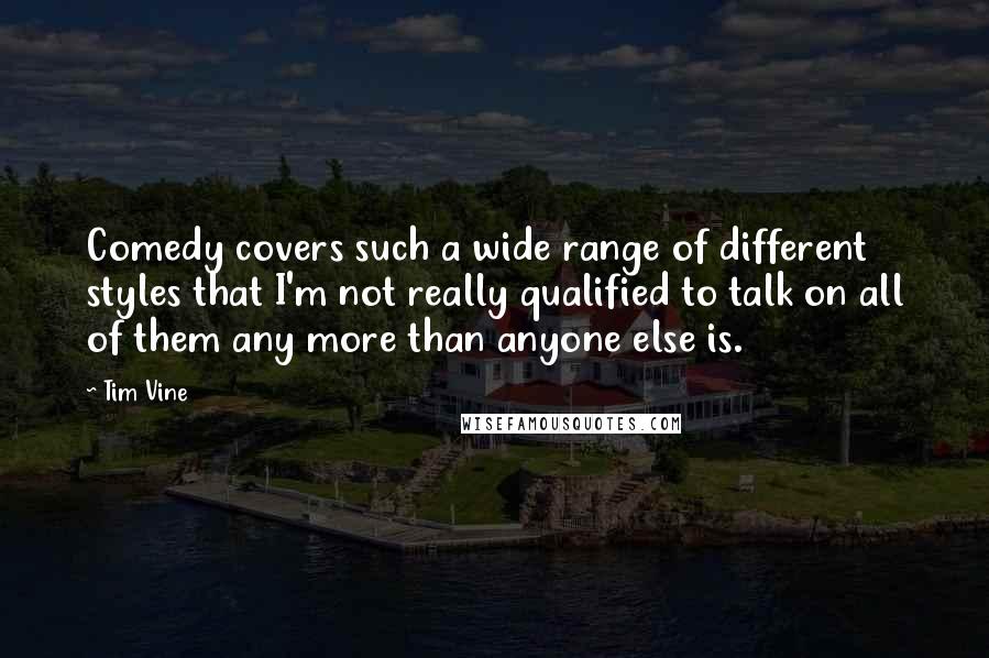 Tim Vine Quotes: Comedy covers such a wide range of different styles that I'm not really qualified to talk on all of them any more than anyone else is.