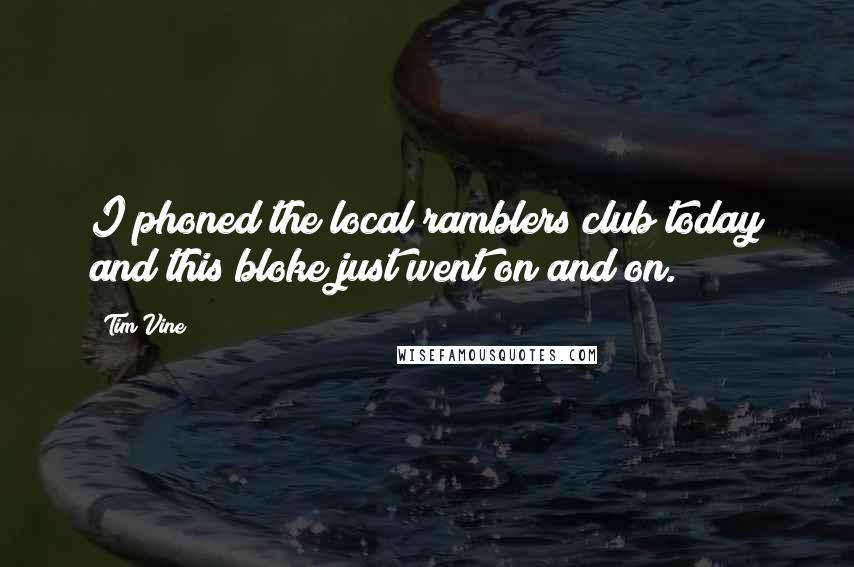 Tim Vine Quotes: I phoned the local ramblers club today and this bloke just went on and on.