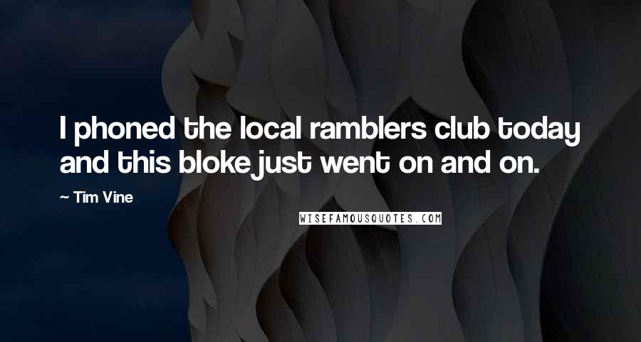 Tim Vine Quotes: I phoned the local ramblers club today and this bloke just went on and on.