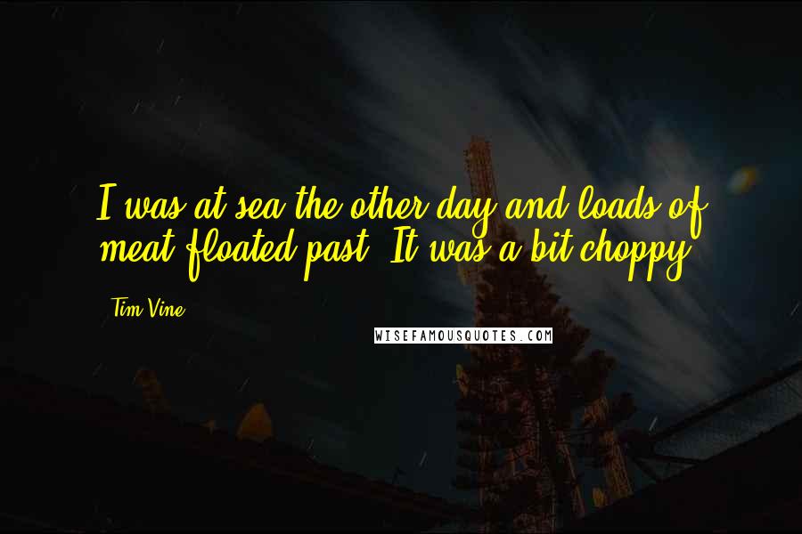 Tim Vine Quotes: I was at sea the other day and loads of meat floated past. It was a bit choppy.