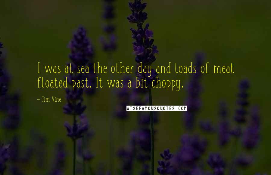 Tim Vine Quotes: I was at sea the other day and loads of meat floated past. It was a bit choppy.