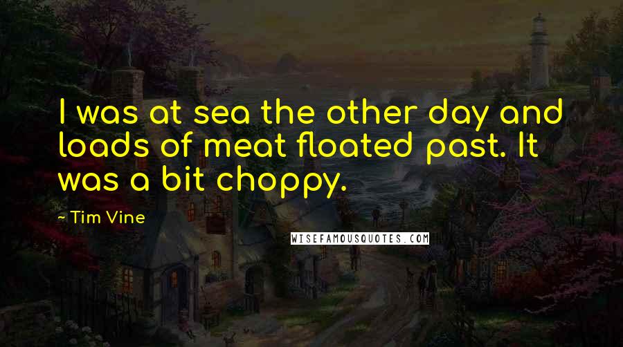 Tim Vine Quotes: I was at sea the other day and loads of meat floated past. It was a bit choppy.