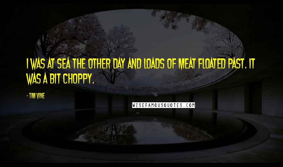 Tim Vine Quotes: I was at sea the other day and loads of meat floated past. It was a bit choppy.