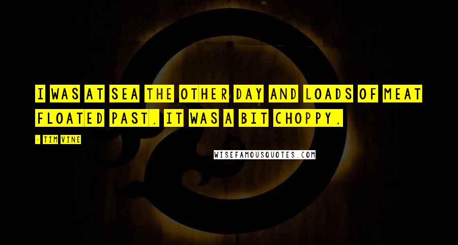 Tim Vine Quotes: I was at sea the other day and loads of meat floated past. It was a bit choppy.