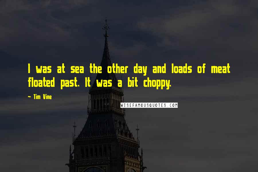 Tim Vine Quotes: I was at sea the other day and loads of meat floated past. It was a bit choppy.