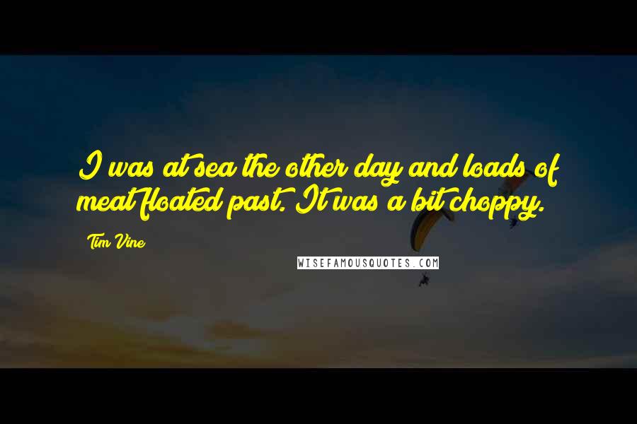 Tim Vine Quotes: I was at sea the other day and loads of meat floated past. It was a bit choppy.