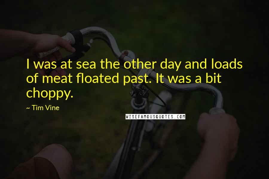 Tim Vine Quotes: I was at sea the other day and loads of meat floated past. It was a bit choppy.