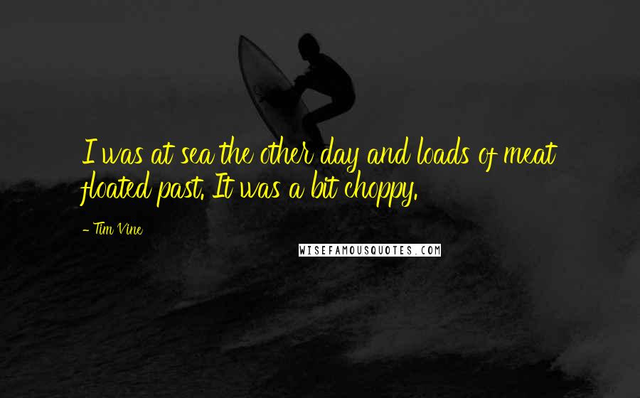 Tim Vine Quotes: I was at sea the other day and loads of meat floated past. It was a bit choppy.