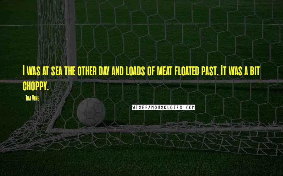 Tim Vine Quotes: I was at sea the other day and loads of meat floated past. It was a bit choppy.