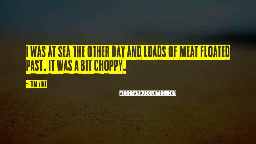 Tim Vine Quotes: I was at sea the other day and loads of meat floated past. It was a bit choppy.