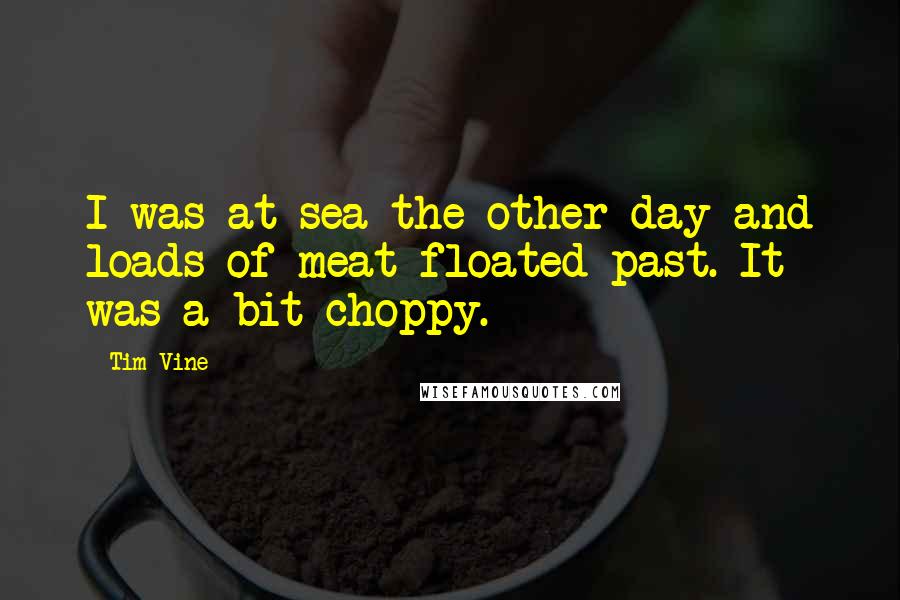 Tim Vine Quotes: I was at sea the other day and loads of meat floated past. It was a bit choppy.