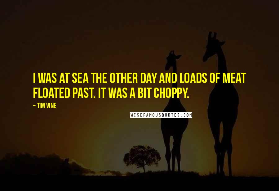 Tim Vine Quotes: I was at sea the other day and loads of meat floated past. It was a bit choppy.