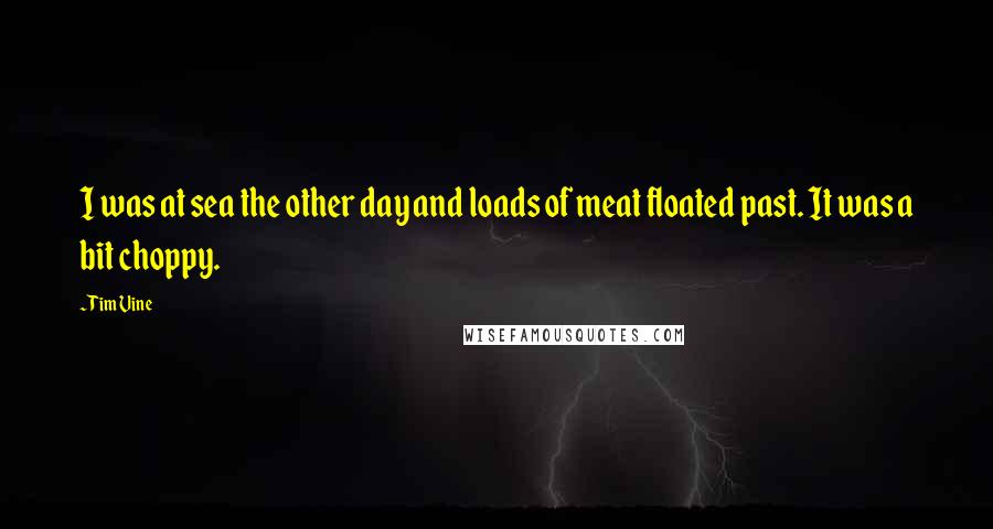 Tim Vine Quotes: I was at sea the other day and loads of meat floated past. It was a bit choppy.