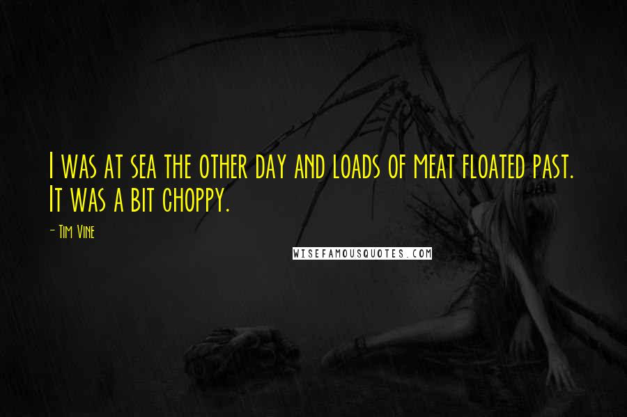 Tim Vine Quotes: I was at sea the other day and loads of meat floated past. It was a bit choppy.