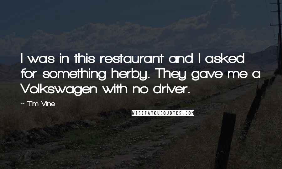 Tim Vine Quotes: I was in this restaurant and I asked for something herby. They gave me a Volkswagen with no driver.