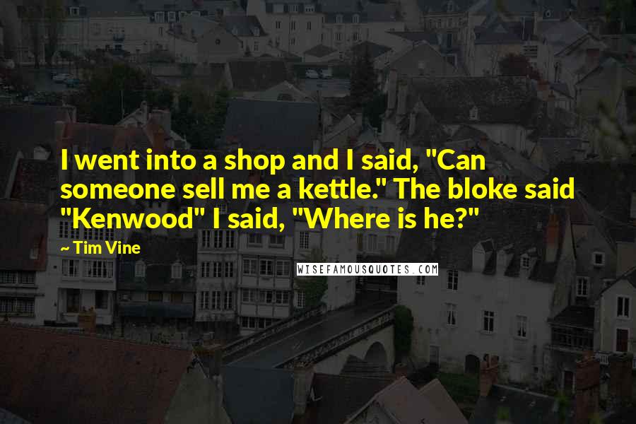 Tim Vine Quotes: I went into a shop and I said, "Can someone sell me a kettle." The bloke said "Kenwood" I said, "Where is he?"