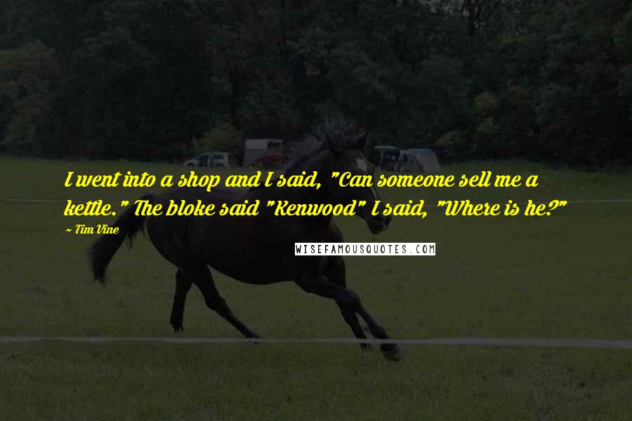 Tim Vine Quotes: I went into a shop and I said, "Can someone sell me a kettle." The bloke said "Kenwood" I said, "Where is he?"