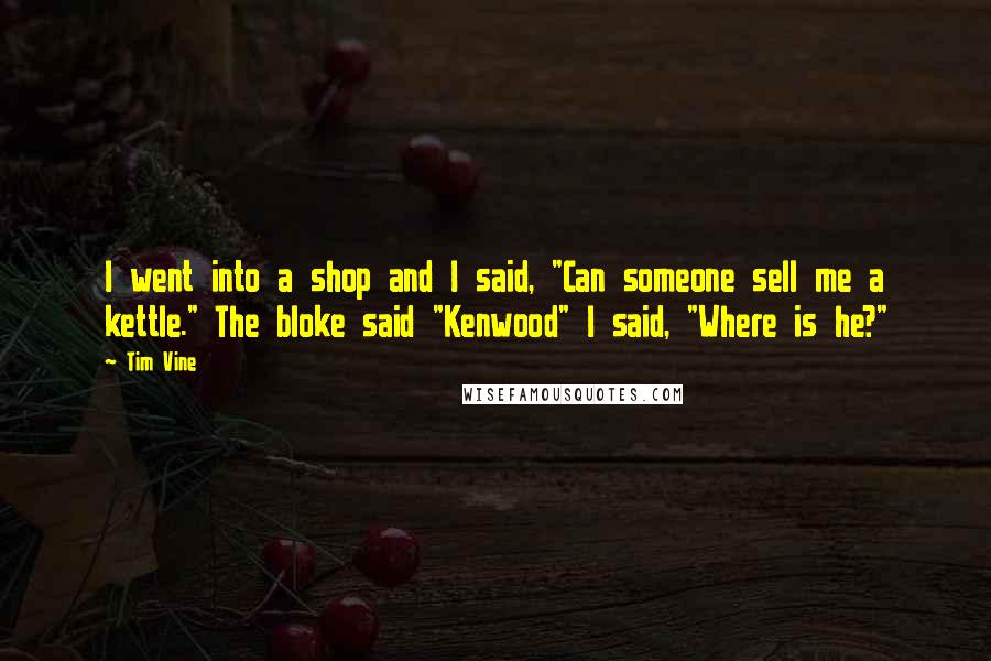 Tim Vine Quotes: I went into a shop and I said, "Can someone sell me a kettle." The bloke said "Kenwood" I said, "Where is he?"