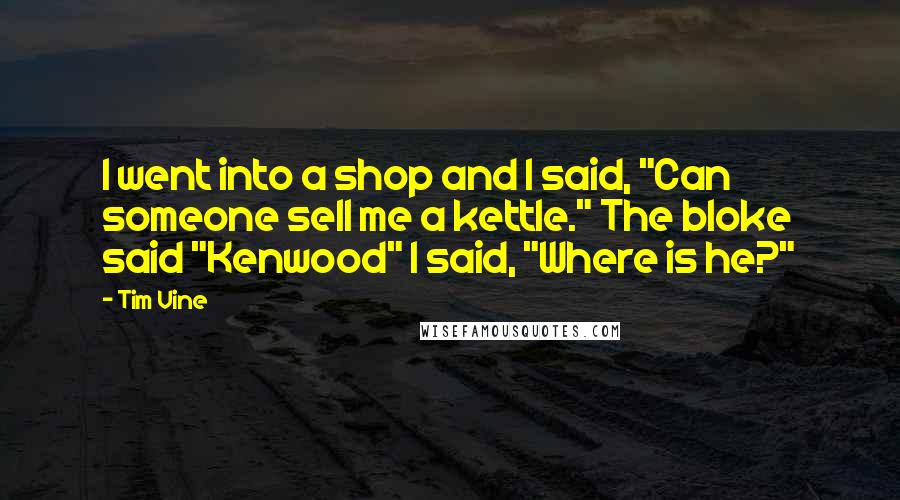 Tim Vine Quotes: I went into a shop and I said, "Can someone sell me a kettle." The bloke said "Kenwood" I said, "Where is he?"