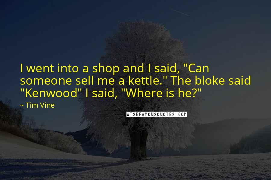 Tim Vine Quotes: I went into a shop and I said, "Can someone sell me a kettle." The bloke said "Kenwood" I said, "Where is he?"