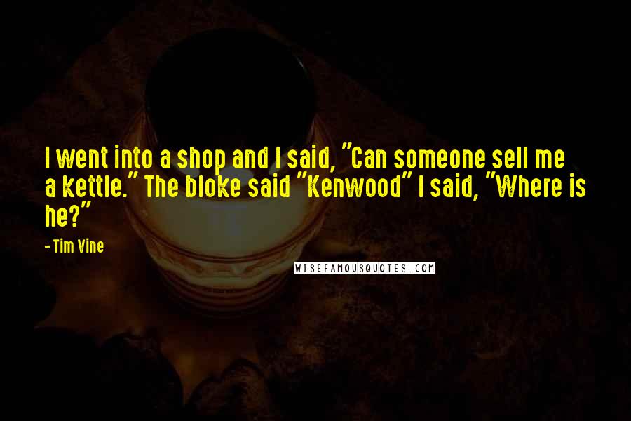 Tim Vine Quotes: I went into a shop and I said, "Can someone sell me a kettle." The bloke said "Kenwood" I said, "Where is he?"