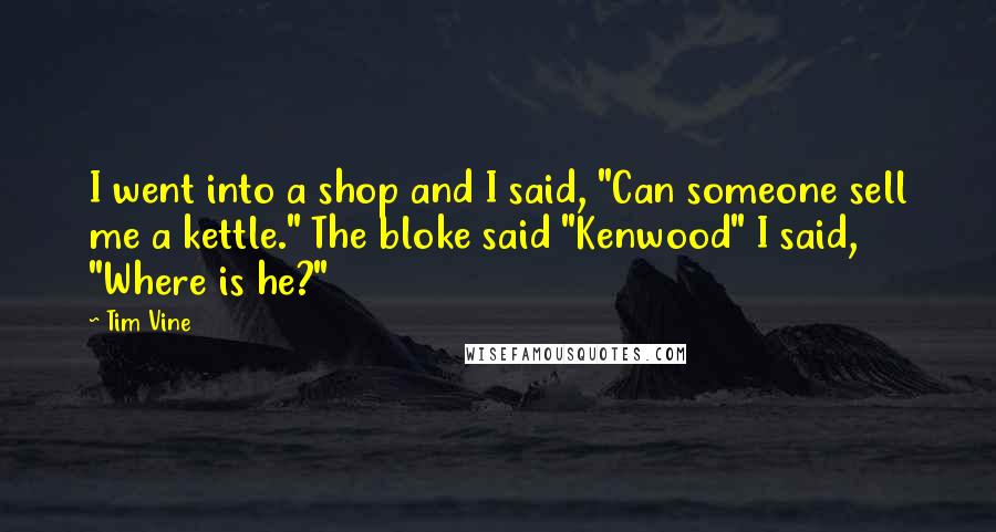 Tim Vine Quotes: I went into a shop and I said, "Can someone sell me a kettle." The bloke said "Kenwood" I said, "Where is he?"