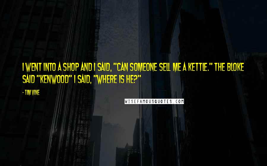 Tim Vine Quotes: I went into a shop and I said, "Can someone sell me a kettle." The bloke said "Kenwood" I said, "Where is he?"