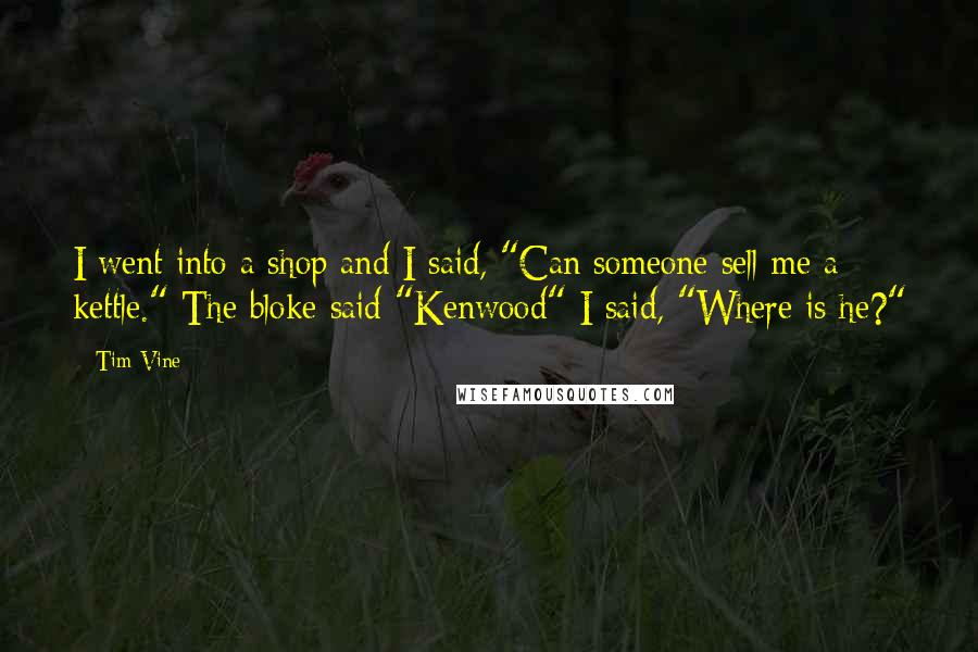 Tim Vine Quotes: I went into a shop and I said, "Can someone sell me a kettle." The bloke said "Kenwood" I said, "Where is he?"