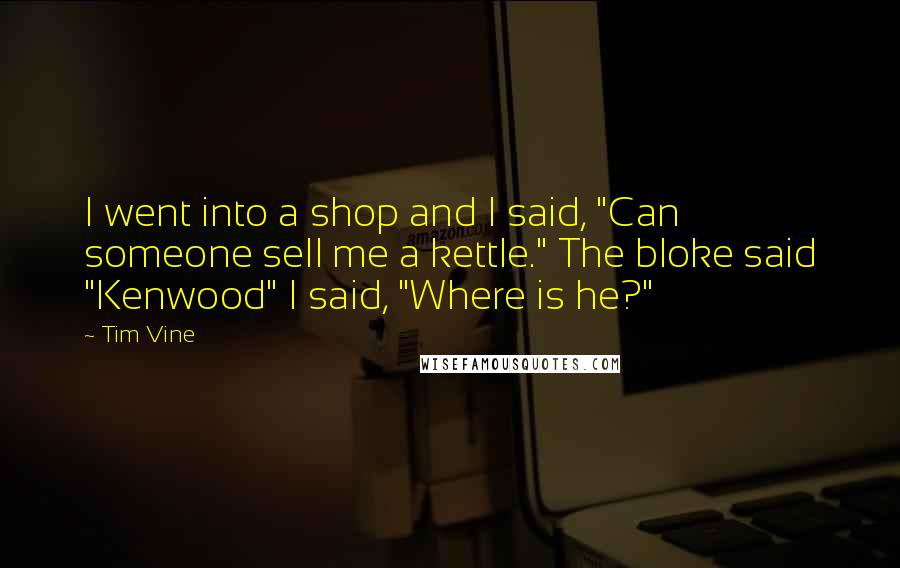 Tim Vine Quotes: I went into a shop and I said, "Can someone sell me a kettle." The bloke said "Kenwood" I said, "Where is he?"