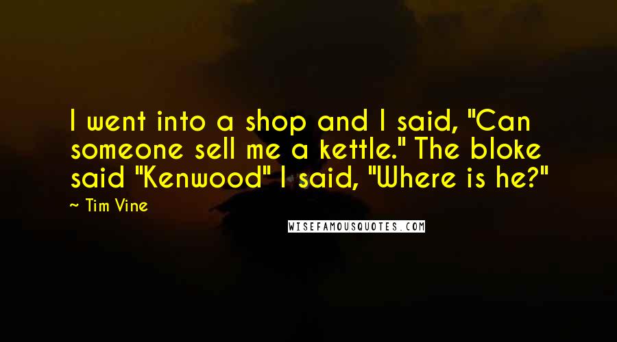 Tim Vine Quotes: I went into a shop and I said, "Can someone sell me a kettle." The bloke said "Kenwood" I said, "Where is he?"