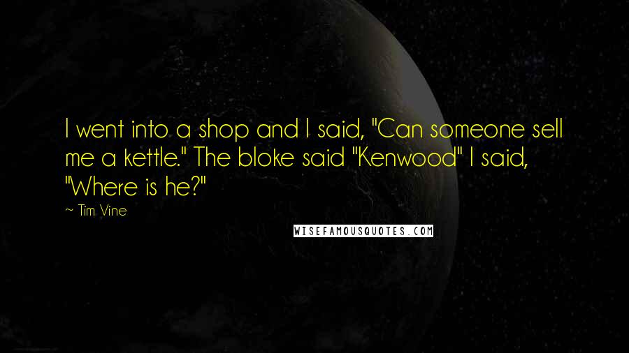 Tim Vine Quotes: I went into a shop and I said, "Can someone sell me a kettle." The bloke said "Kenwood" I said, "Where is he?"